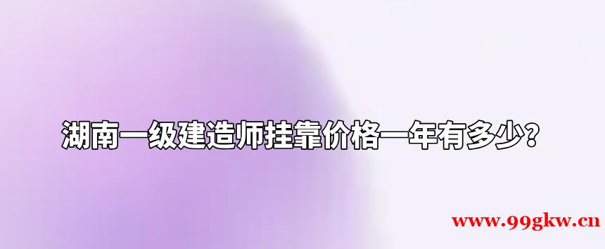 湖南一级建造师挂靠价格一年有多少？