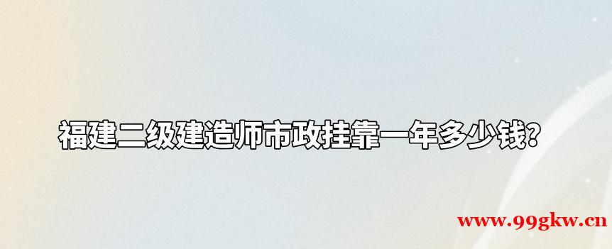 福建二级建造师市政挂靠一年多少钱？