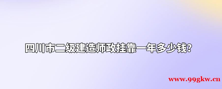 四川市二级建造师政挂靠一年多少钱？