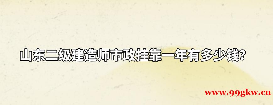 山东二级建造师市政挂靠一年有多少钱？