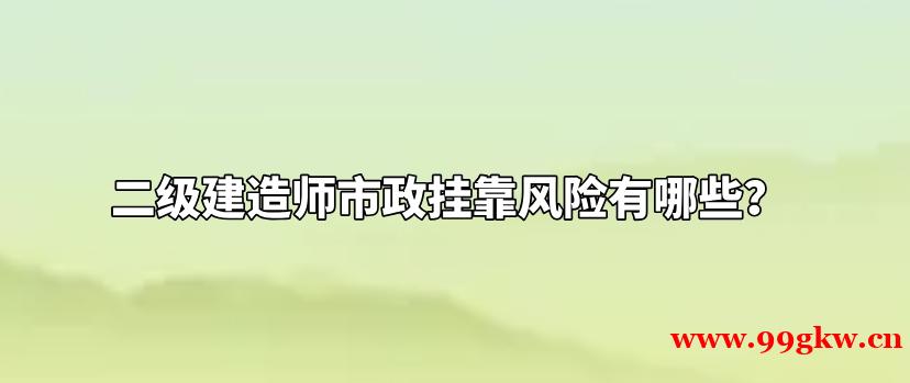 二级建造师市政挂靠风险有哪些？