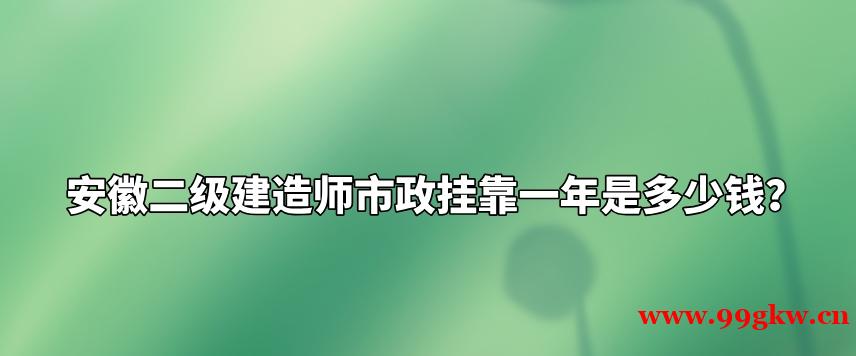 安徽二级建造师市政挂靠一年是多少钱？