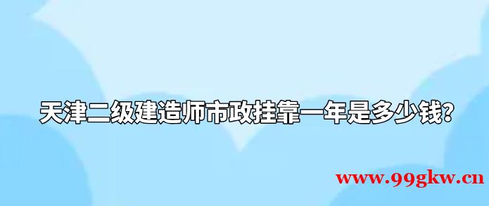 天津二级建造师市政挂靠一年是多少钱？