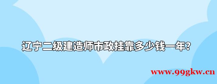 辽宁二级建造师市政挂靠多少钱一年？