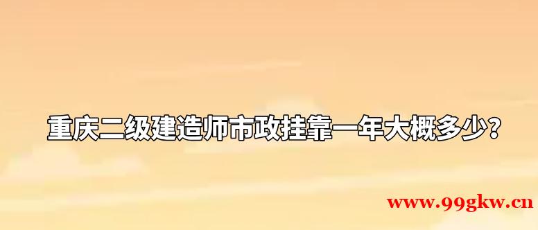 重庆二级建造师市政挂靠一年大概多少？