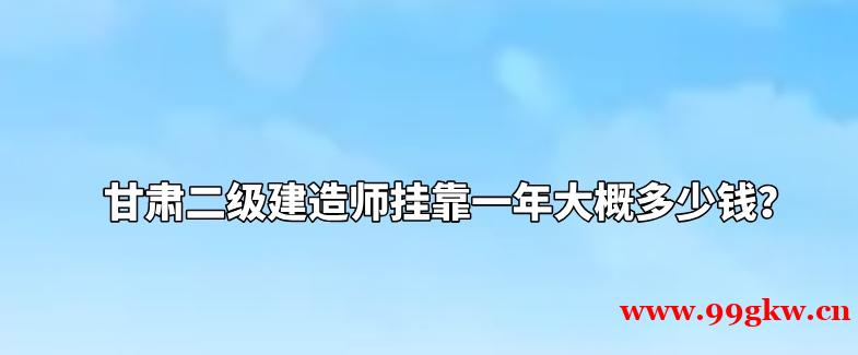 甘肃二级建造师挂靠一年大概多少钱？