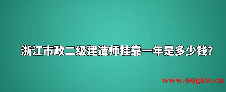 浙江市政二级建造师挂靠一年是多少钱？