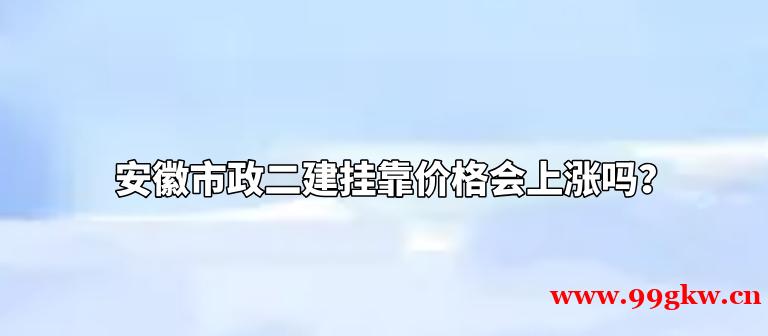 安徽市政二建挂靠价格会上涨吗？