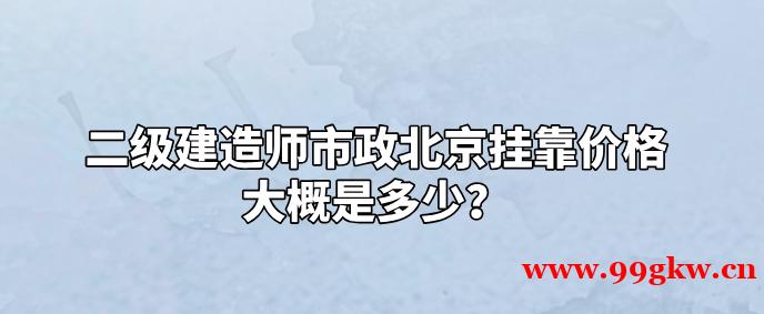 二级建造师市政北京挂靠价格大概是多少？