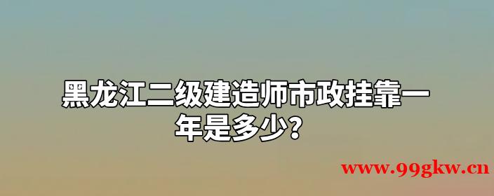 黑龙江二级建造师市政挂靠一年是多少？