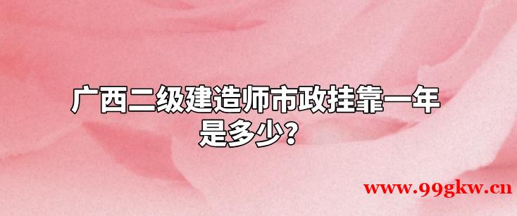 广西二级建造师市政挂靠一年是多少？