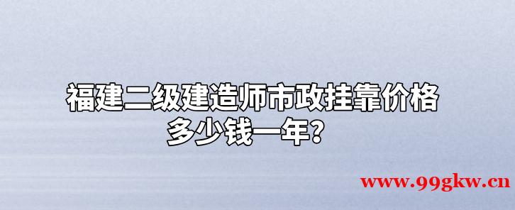 福建二级建造师市政挂靠价格多少钱一年？