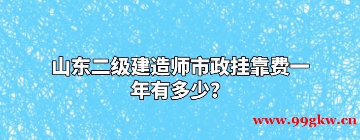 山东二级建造师市政挂靠费一年有多少？