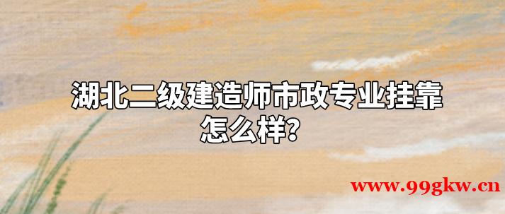 湖北二级建造师市政专业挂靠怎么样？