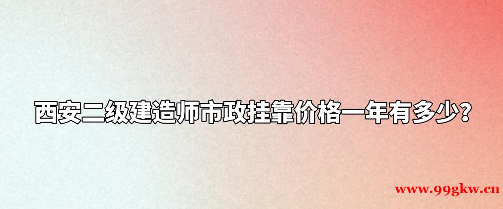 西安二级建造师市政挂靠价格一年有多少？