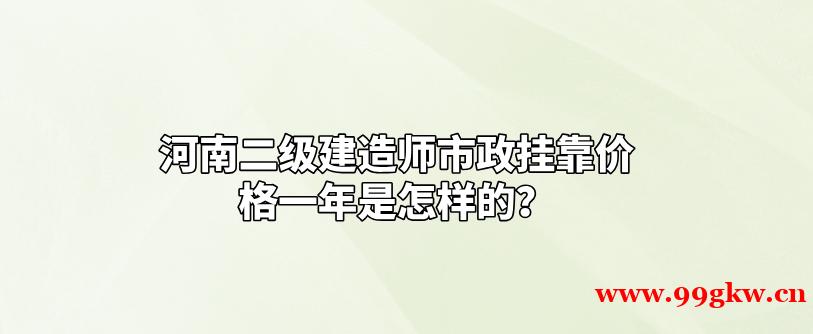 河南二级建造师市政挂靠价格一年是怎样的？