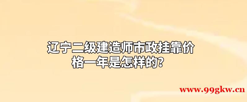 辽宁二级建造师市政挂靠价格一年是怎样的？