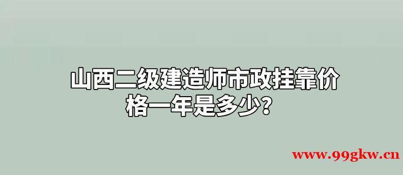 山西二级建造师市政挂靠价格一年是多少？