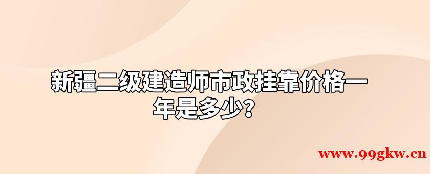 新疆二级建造师市政挂靠价格一年是多少？