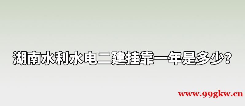 湖南水利水电二建挂靠一年是多少