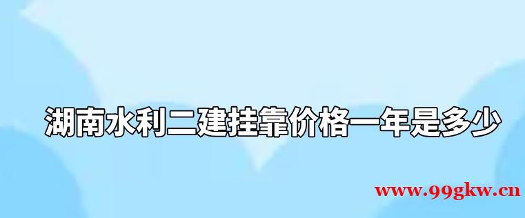 湖南水利二建挂靠价格一年是多少