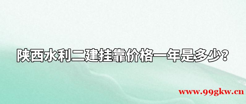 陕西水利二建挂靠价格一年是多少？