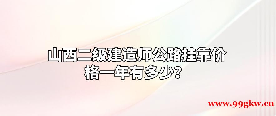 山西二级建造师公路挂靠价格一年有多少？