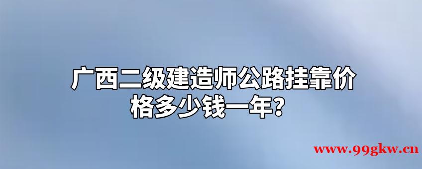 广西二级建造师公路挂靠价格多少钱一年？