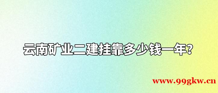 云南矿业二建挂靠多少钱一年？