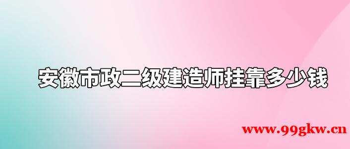 安徽市政二级建造师挂靠多少钱？