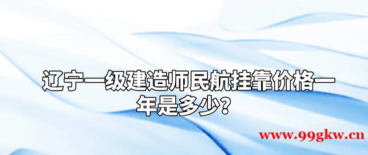 辽宁一级建造师民航挂靠价格一年是多少？