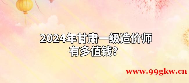 2024年甘肃一级造价师有多值钱？