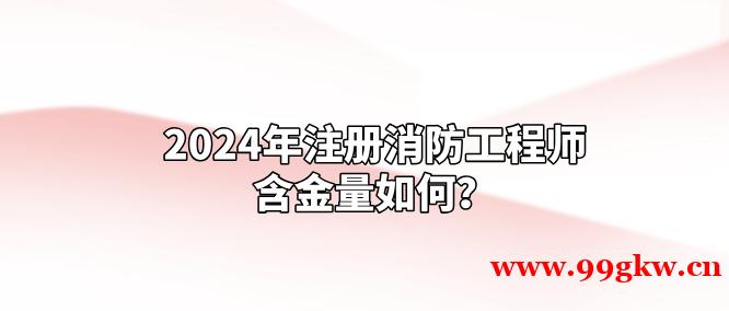 2024年注册消防工程师含金量如何？