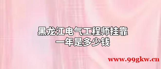 黑龙江电气工程师挂靠一年是多少钱