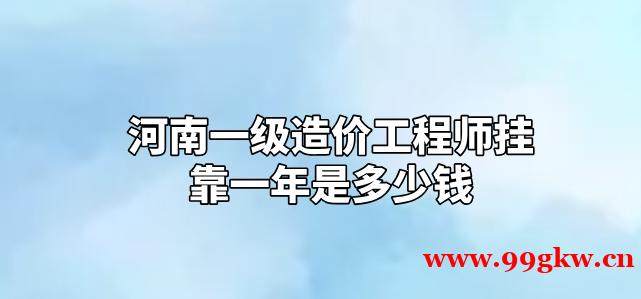 河南一级造价工程师挂靠一年是多少钱