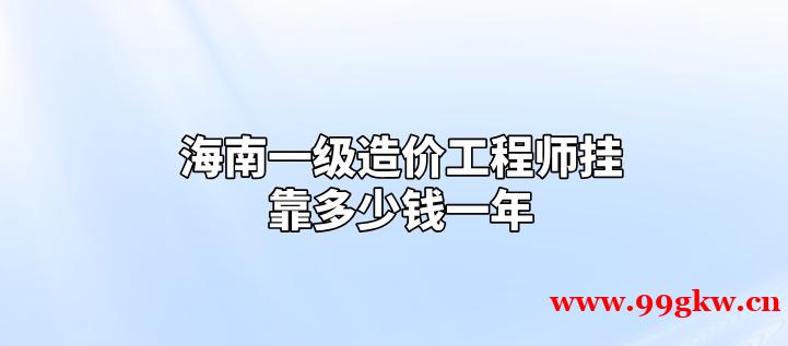 海南一级造价工程师挂靠一年是多少钱？