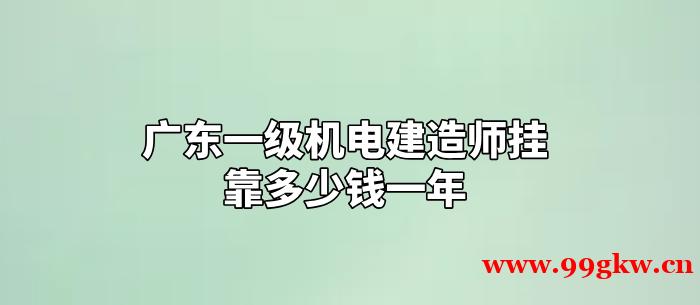 广东一级机电建造师挂靠多少钱一年？