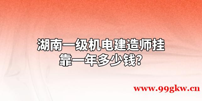 湖南一级机电建造师挂靠一年多少钱?