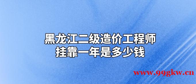 黑龙江二级造价工程师挂靠一年是多少钱？