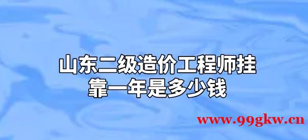 山东二级造价工程师挂靠一年是多少钱