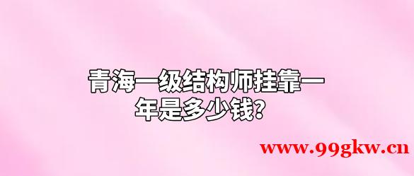 青海一级结构师挂靠一年是多少钱？