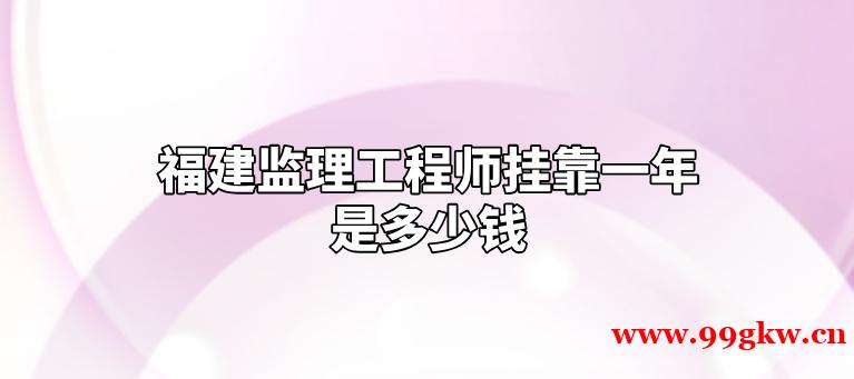 福建监理工程师挂靠一年是多少钱