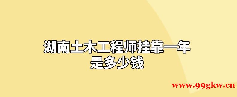 湖南土木工程师挂靠一年是多少钱？