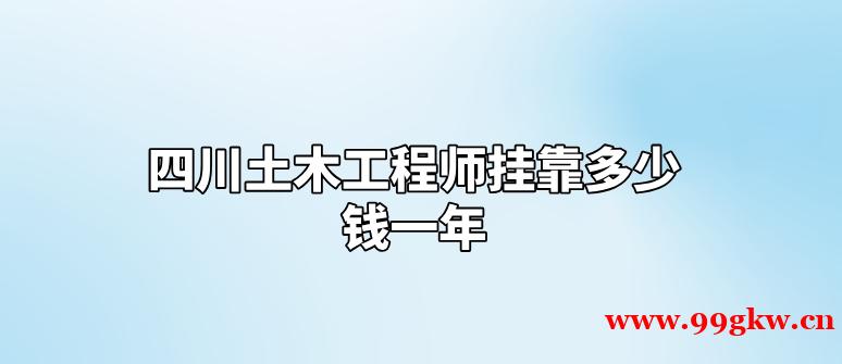 四川土木工程师挂靠多少钱一年