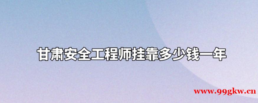 甘肃安全工程师挂靠多少钱一年