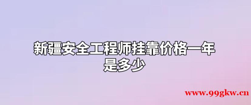 新疆安全工程师挂靠价格一年是多少