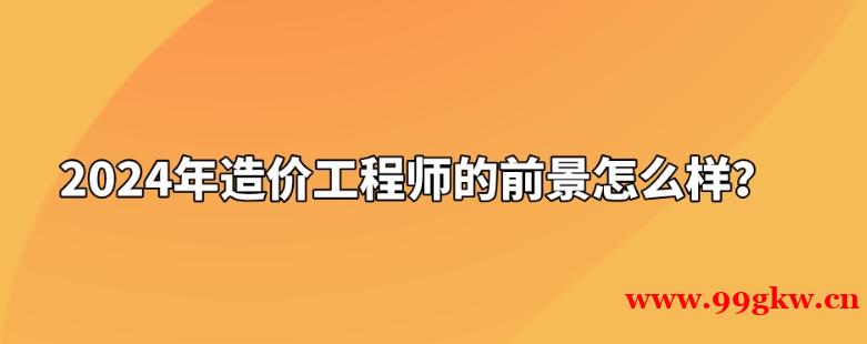 2024年造价工程师的前景怎么样？