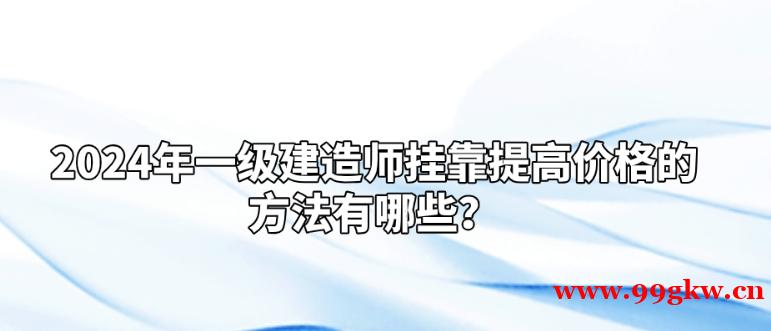 2024年一级建造师挂靠提高价格的方法有哪些？