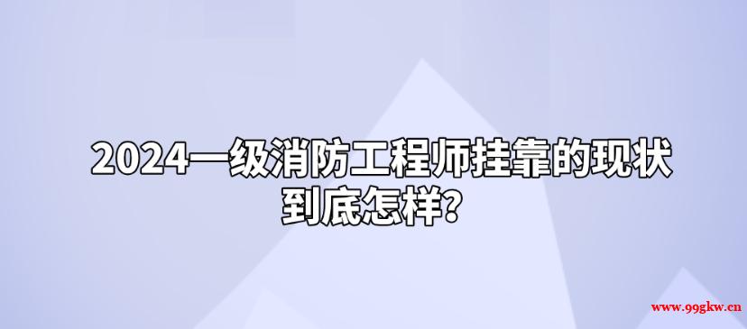 2024一级消防工程师挂靠的现状到底怎样？