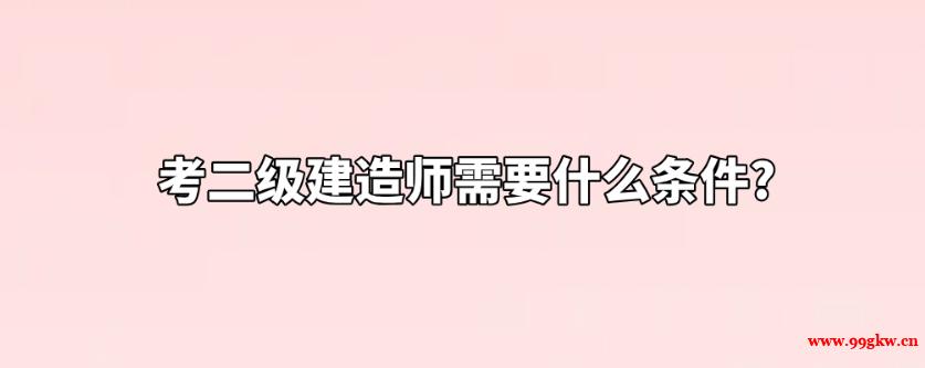 考二级建造师需要什么条件?